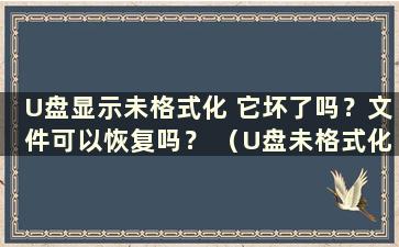 U盘显示未格式化 它坏了吗？文件可以恢复吗？ （U盘未格式化是什么意思？）